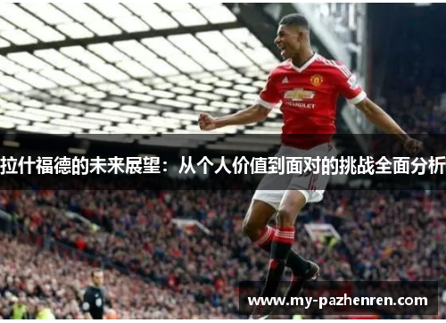 拉什福德的未来展望:从个人价值到面对的挑战全面分析 拉什福德的未来展望:从个人价值到面对的挑战全面分析