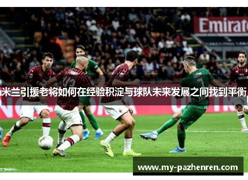 米兰引援老将如何在经验积淀与球队未来发展之间找到平衡 米兰引援老将如何在经验积淀与球队未来发展之间找到平衡