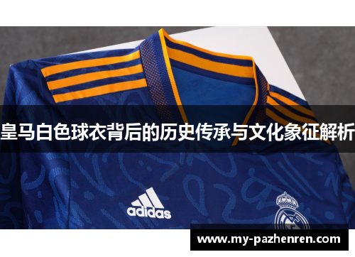 皇马白色球衣背后的历史传承与文化象征解析 皇马白色球衣背后的历史传承与文化象征解析