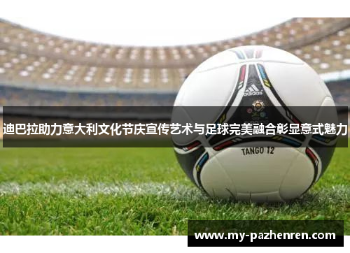 迪巴拉助力意大利文化节庆宣传艺术与足球完美融合彰显意式魅力 迪巴拉助力意大利文化节庆宣传艺术与足球完美融合彰显意式魅力