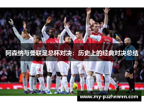 阿森纳与曼联足总杯对决:历史上的经典对决总结 阿森纳与曼联足总杯对决:历史上的经典对决总结