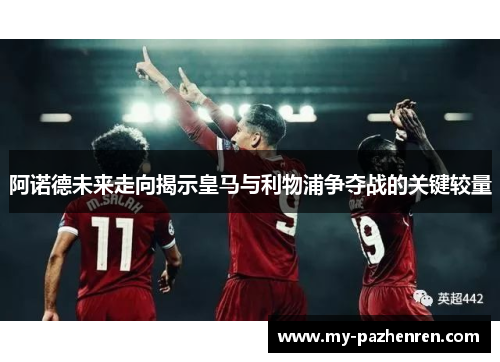 阿诺德未来走向揭示皇马与利物浦争夺战的关键较量 阿诺德未来走向揭示皇马与利物浦争夺战的关键较量