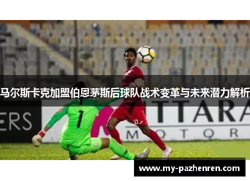 马尔斯卡克加盟伯恩茅斯后球队战术变革与未来潜力解析