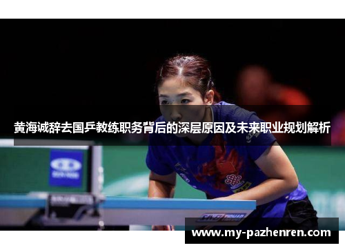 黄海诚辞去国乒教练职务背后的深层原因及未来职业规划解析 黄海诚辞去国乒教练职务背后的深层原因及未来职业规划解析