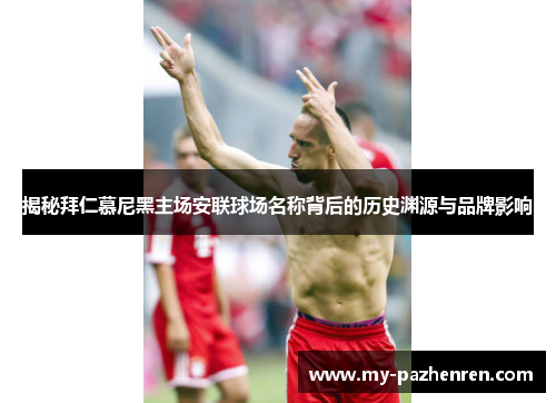 揭秘拜仁慕尼黑主场安联球场名称背后的历史渊源与品牌影响 揭秘拜仁慕尼黑主场安联球场名称背后的历史渊源与品牌影响