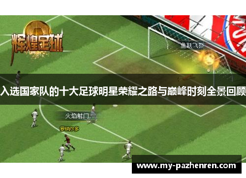 入选国家队的十大足球明星荣耀之路与巅峰时刻全景回顾 入选国家队的十大足球明星荣耀之路与巅峰时刻全景回顾
