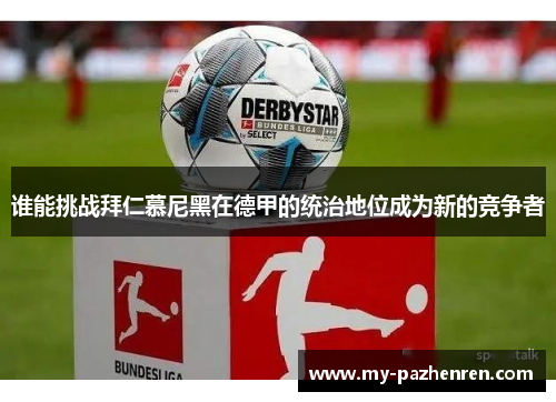 谁能挑战拜仁慕尼黑在德甲的统治地位成为新的竞争者 谁能挑战拜仁慕尼黑在德甲的统治地位成为新的竞争者
