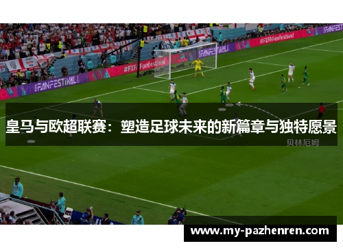 皇马与欧超联赛：塑造足球未来的新篇章与独特愿景