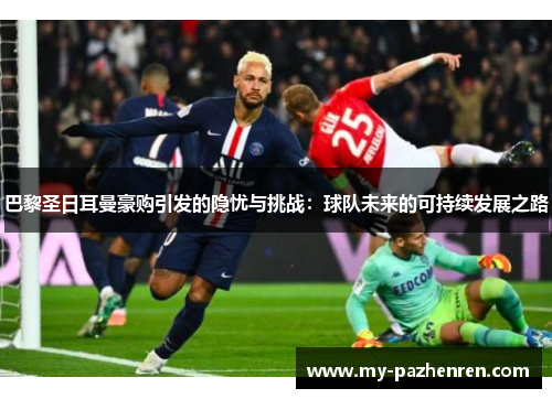 巴黎圣日耳曼豪购引发的隐忧与挑战:球队未来的可持续发展之路 巴黎圣日耳曼豪购引发的隐忧与挑战:球队未来的可持续发展之路