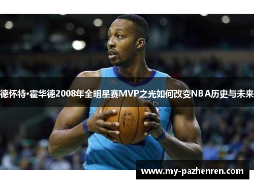 德怀特·霍华德2008年全明星赛MVP之光如何改变NBA历史与未来 德怀特·霍华德2008年全明星赛MVP之光如何改变NBA历史与未来