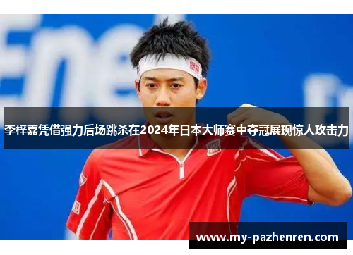 李梓嘉凭借强力后场跳杀在2024年日本大师赛中夺冠展现惊人攻击力 李梓嘉凭借强力后场跳杀在2024年日本大师赛中夺冠展现惊人攻击力