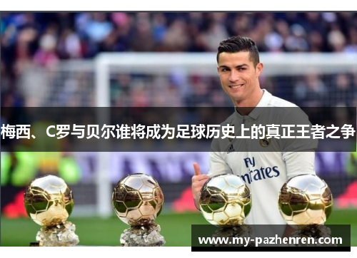 梅西、C罗与贝尔谁将成为足球历史上的真正王者之争