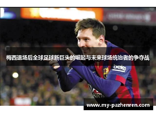 梅西退场后全球足球新巨头的崛起与未来球场统治者的争夺战