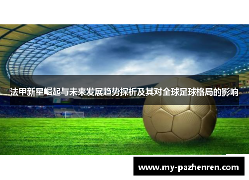 法甲新星崛起与未来发展趋势探析及其对全球足球格局的影响 法甲新星崛起与未来发展趋势探析及其对全球足球格局的影响