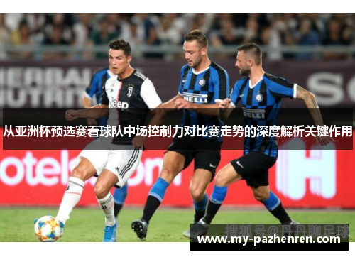 从亚洲杯预选赛看球队中场控制力对比赛走势的深度解析关键作用