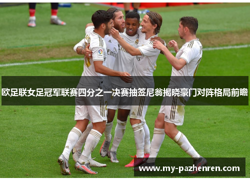 欧足联女足冠军联赛四分之一决赛抽签尼翁揭晓豪门对阵格局前瞻