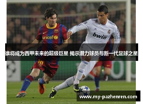 谁将成为西甲未来的超级巨星 揭示潜力球员与新一代足球之星