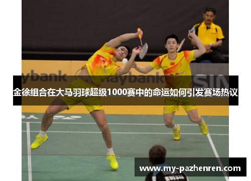 金徐组合在大马羽球超级1000赛中的命运如何引发赛场热议