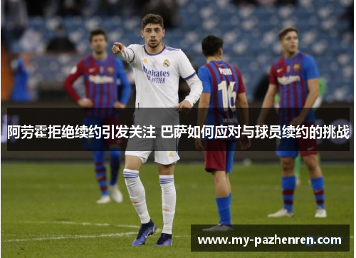 阿劳霍拒绝续约引发关注 巴萨如何应对与球员续约的挑战